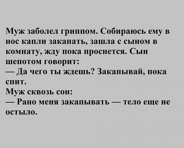Муж заболел гриппом Собираюсь ему в нос капли закапать зашла с сыном в комнату ищу пока проснется Сын шепотом говорит Да чего ты ждешь Закапывай пока СПИТ Муж сквозь сон Рано меня закапывать тело еще не остыло