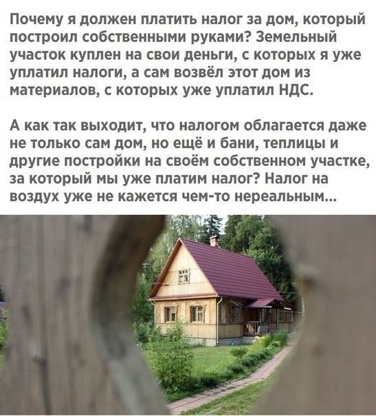 Почему я должен платить налог за дом который построил собственными руками Земельный участок куплен на свои деньги с которых я уже уплатил БЛОГИ В сам возвёл ЭТОТ дОМ ИЗ материалов с которых уже уплатил ндс А как так выходит что налогом облагается даже не только сам дом но ещё и бани теплицы и другие постройки на своём собственном участке за который мы уже платим налог Налог на воздух уже не кажетс