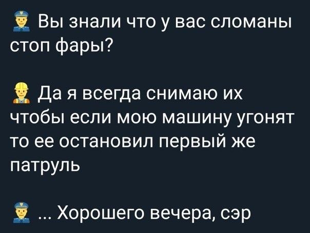 Ё Вы знали что у вас сломаны стоп фары Да я всегда снимаю их чтобы если мою машину угонят то ее остановил первый же патруль і Хорошего вечера сэр