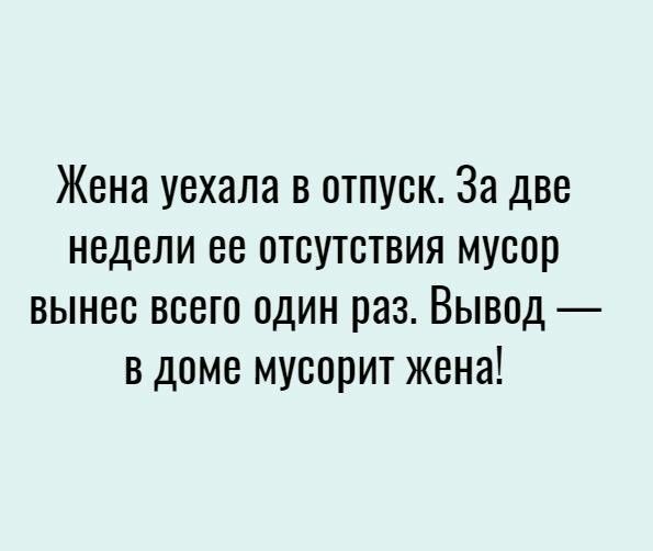 Жена уехала в отпуск За две недели ее отсутствия мусор вынес всего один раз Вывод в доме мусорит жена