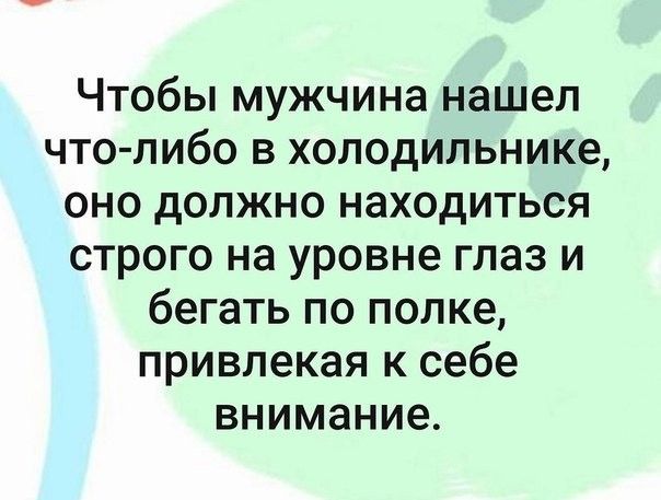 Чтобы мужчина нашел что либо в холодильнике оно должно находиться строго на уровне глаз и бегать по попке привлекая к себе внимание