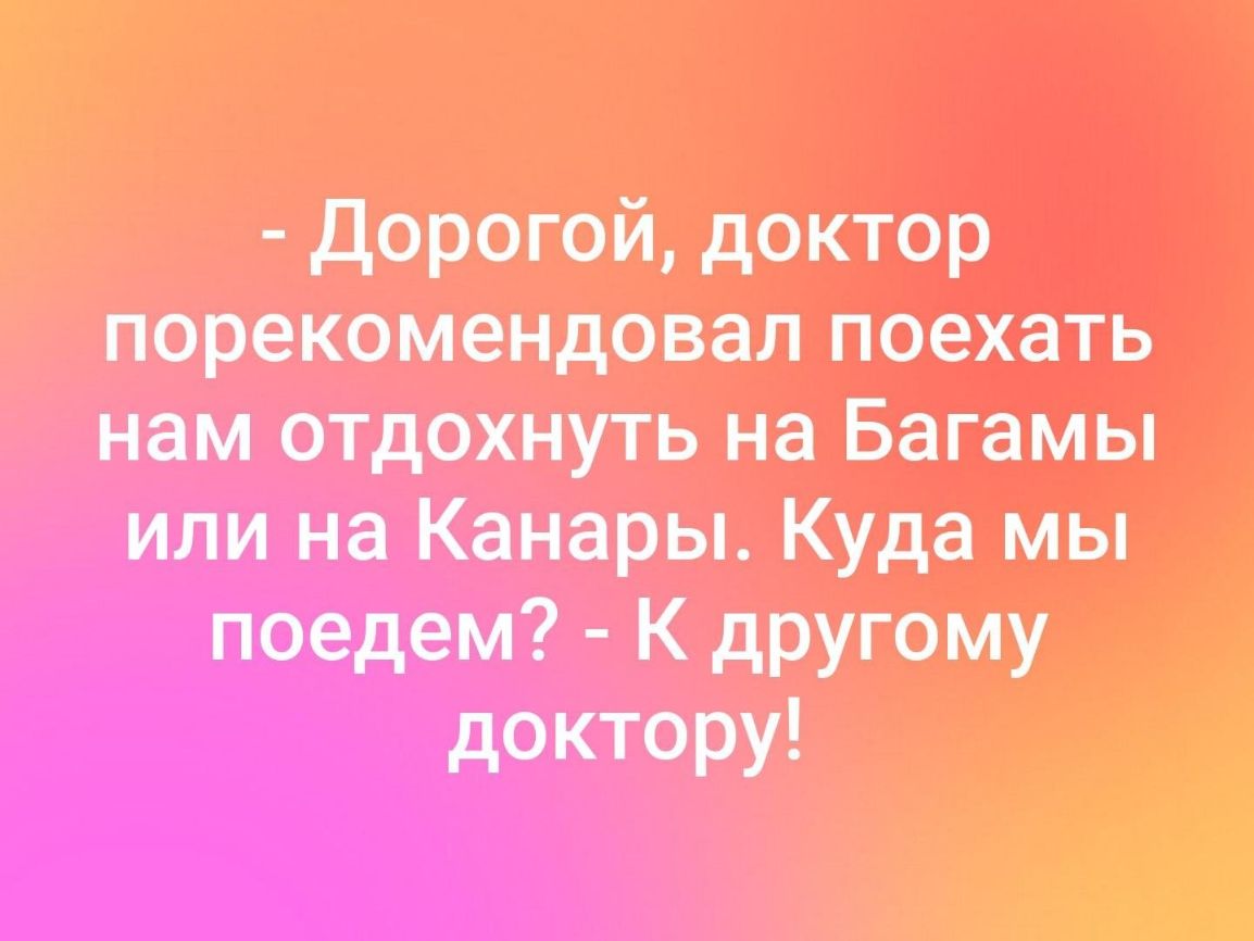 дорогой доктор порекомендовал поехать нам отдохнуть на Багамы или на Канары Куда мы поедем К другому доктору _