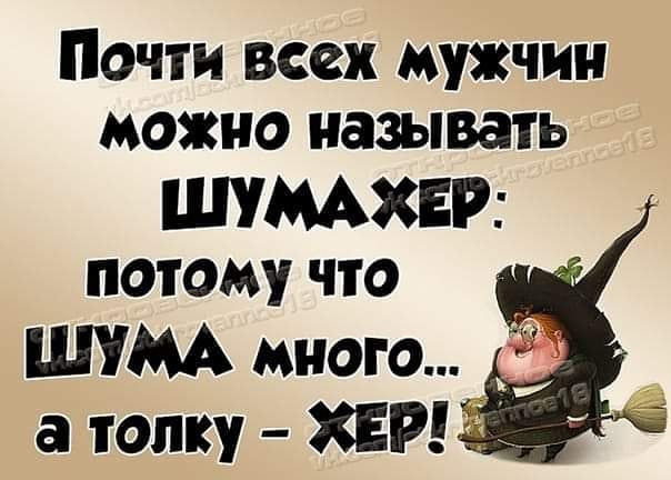 Почти всех мужчин можно называть ШУМАХЕР потому что ШУМА много а толку ХЕР ь