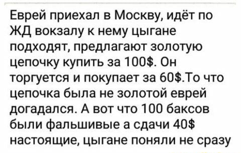 Еврей приехал в Москву идёт по жд вокзалу к нему цыгане подходят предлагают золотую цепочку купить за 100 Он торгуется и покупает за 60То что цепочка была не золотой еврей догадался А вот что 100 баксов были фальшивые а сдачи 40 настоящие цыгане поняли не сразу