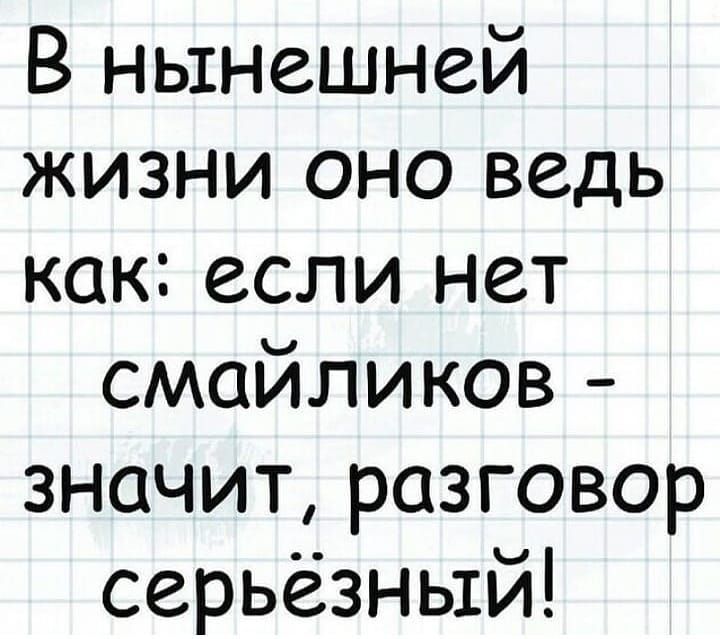 В нынешней жизни оно ведь как если нет смайликов значит разговор серьёзный