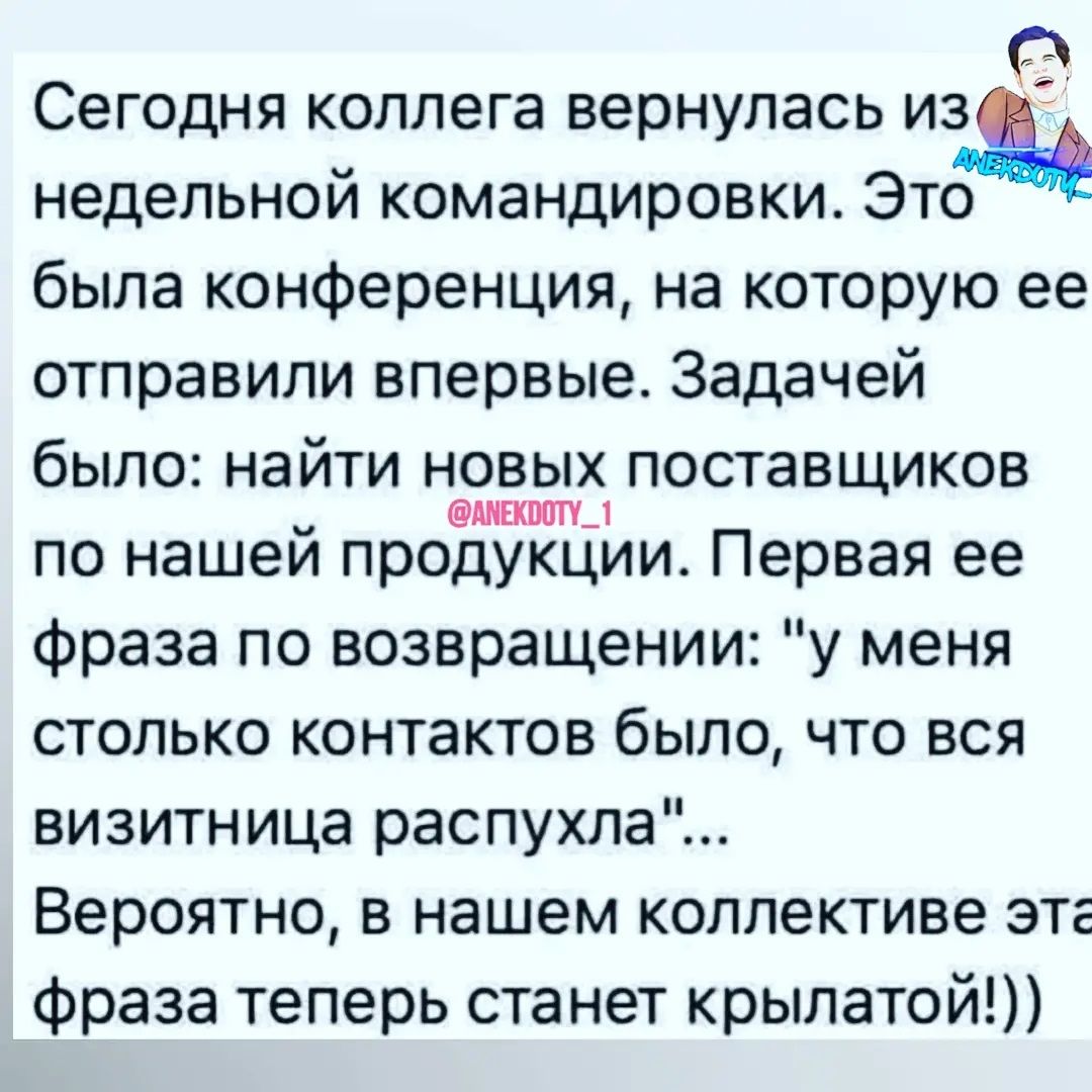 Сегодня коллега вернулась из _ недельной командировки Это была конференция на которую ее отправили впервые Задачей было найти новых поставщиков по нашей проЁмжтЁии Первая ее фраза по возвращении у меня столько контактов было что вся визитница распухла Вероятно в нашем коллективе эта фраза теперь станет крылатой Ёе