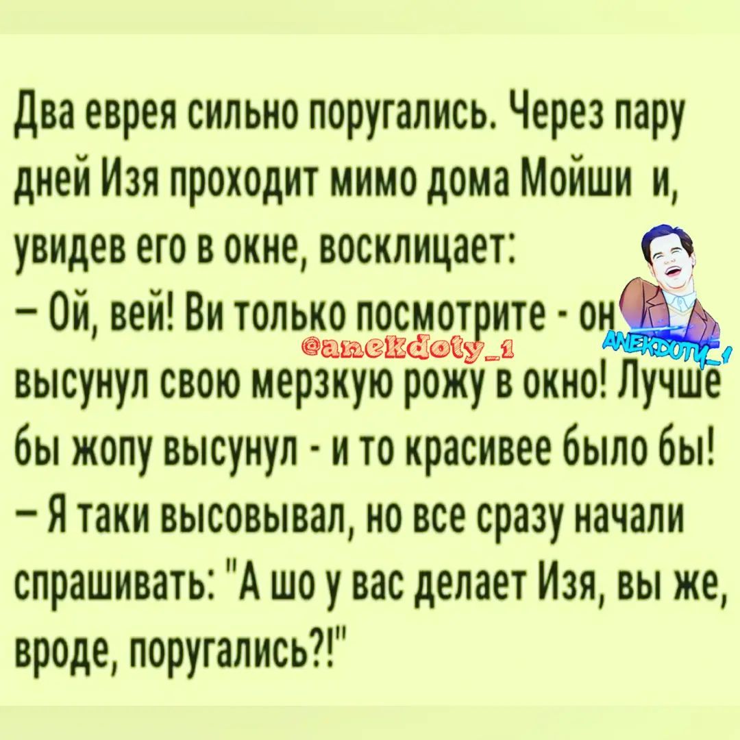 Два еврея сильно поругались Через пару дней Изя проходит мимо дома Мойши и  увидев еговокне восклицает 0й вей Ви только посмот ите 0 ашШЕЕ высунул свою  мерзкую рожу в окно Луче бы
