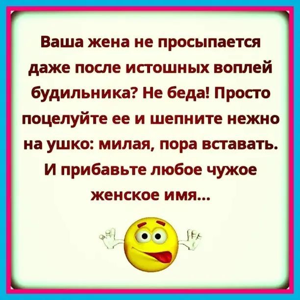Ваша жена не просыпается даже после исгошных воплей будильника Не беда Просто поцелуйте ее и шепните нежно на ушко милая пора вставать И прибавьте любое чужое женское имя Я П
