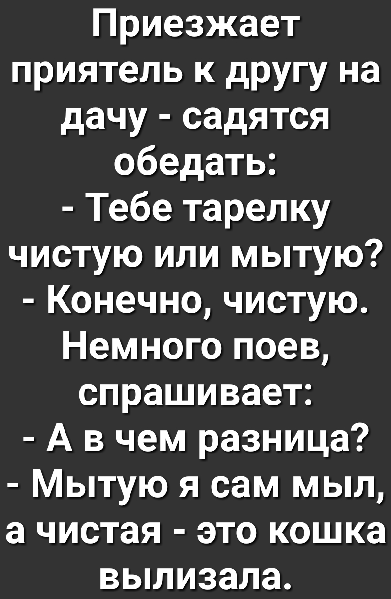 Приезжает приятель к другу на дачу садятся обедать Тебе тарелку чистую или мытую Конечно чистую Немного поев спрашивает А в чем разница Мытую я сам мыл а чистая это кошка вылизала