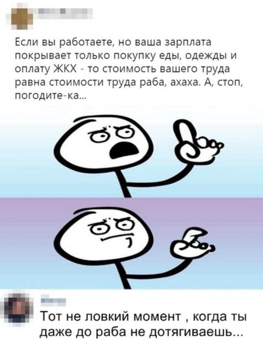 Если вы работаете но ваша зарплата покрывает только покупку еды одежды и оплату ЖКХ то стоимость вашего труда равна стоимости труда раба ахаха А стоп погодитеака Тот не ловкий момент когда ты даже до раба не дотягиваешь