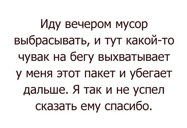 Иду вечером мусор выбрасывать и тут какойто чувак на бегу выхватывает у меня этот пакет и убегает дальше Я так и не успел сказать ему спасибо