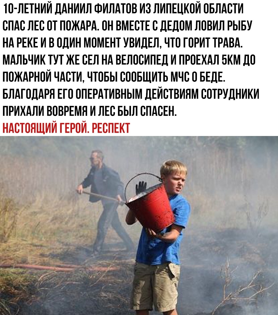 ТО ЛЕТНИИ ДАНИИЛ ФИЛАТОВ ИЗ ЛИПЕЦКОИ ОБЛАСТИ СПАС ЛЕС ОТ ПОЖАРА ОН ВМЕСТЕ С ДЕДОМ ЛОВИЛ РЫБУ НА РЕКЕ И В ОДИН МОМЕНТ УВИДЕЛ ЧТО ГОРИТ ТРАВА МАЛЬЧИК ТУТ ЖЕ СЕЛ НА ВЕЛОСИПЕД И ПРОЕХАЛ БКМ ДО ПОЖАРНОЙ ЧАСТИ ЧТОБЫ СООБЩИТЬ МЧС О БЕДЕ БЛАГОДАРЯ ЕГО ОПЕРАТИВНЫМ ДЕИСТВИЯМ СОТРУДНИКИ ПРИХАЛИ ВОВРЕМЯ И ЛЕС БЫЛ СПАСЕН НАСТОЯЩИЙ ГЕРОИ РЕСПЕКТ
