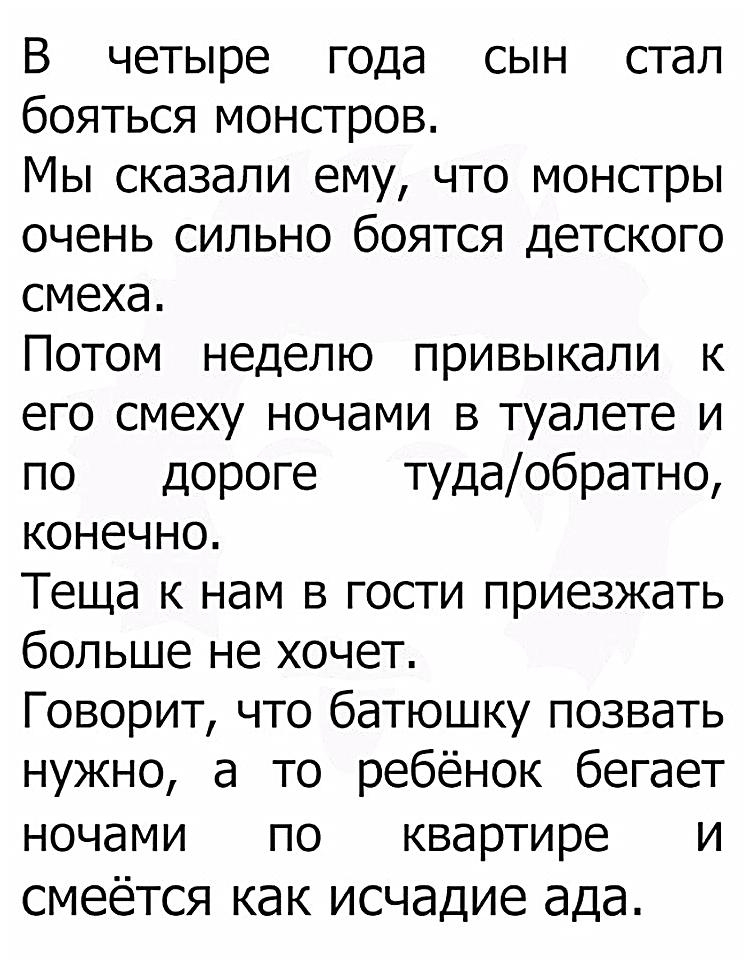 В четыре года сын стал бояться монстров Мы сказали ему что монстры очень сильно боятся детского смеха Потом неделю привыкали к его смеху ночами в туалете и по дороге тудаобратно конечно Теща к нам в гости приезжать больше не хочет Говорит что батюшку позвать нужно а то ребёнок бегает ночами по квартире и смеётся как исчадие ада