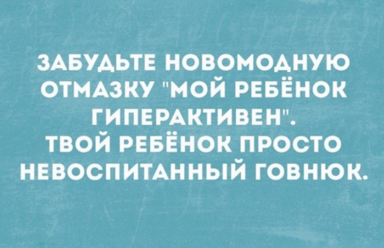ЗАБУАЬТЕ новомодную отъмзку мой рввёнок гИПЕРАктиввнш твой РЕБЁНОК просто невоспимнный говнюк