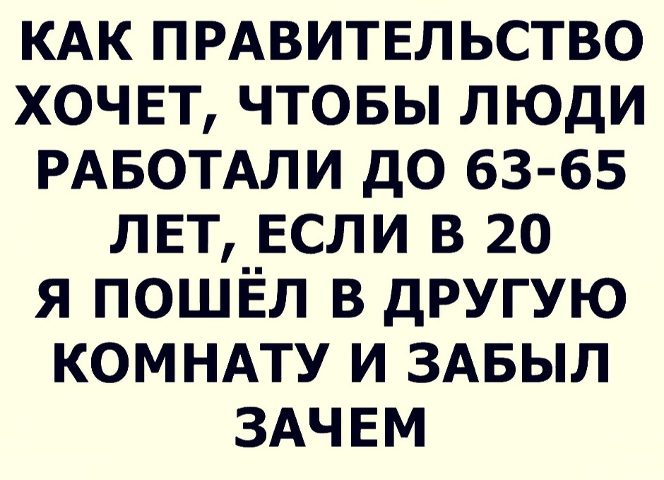 КАК ПРАВИТЕЛЬСТВО хочет чтовы люди РАБОТАЛИ до 63 65 лет если в 20 я пошёл в другую комндту и ЗАБЫЛ ЗАЧЕМ