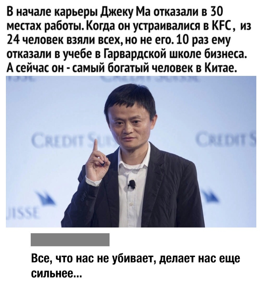 В начале карьеры джеку Ма отказали в 30 местах работы Когда он устраивалися в КРС из 24 человек взяли всех но не его 10 раз ему отказали в учебе в Гарвардской школе бизнеса А ейчас он самый богатый человек в Китае Все ЧТО нас не убивает делает нас еще сильнее