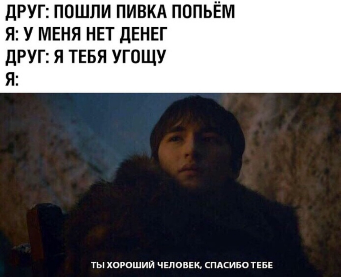 ДРУГ ПОШЛИ ПИВКА ПОПЬЁМ Я У МЕНЯ НЕТ ДЕНЕГ дРУГ Я ТЕБЯ УГОЩУ Я ТЫ ХОРОШИЙ ЧЕЛОВЕК СПАСИБО ТЕБЕ