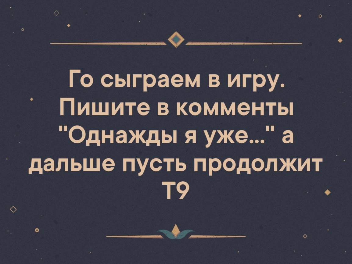 О Го сыграем в игру Пишите в комменты Однажды я уже а дальше пусть продолжит Т9 _______ о