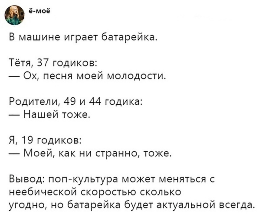 в ё моё В машине играет батарейка Тётя 37 годиков Ох песня моей молодости Родители 49 и 44 годика Нашей тоже Я 19 годиков Моей как ни странно тоже Вывод поп культура может меняться с неебической скоростью сколько угодно но батарейка будет актуальной всегда