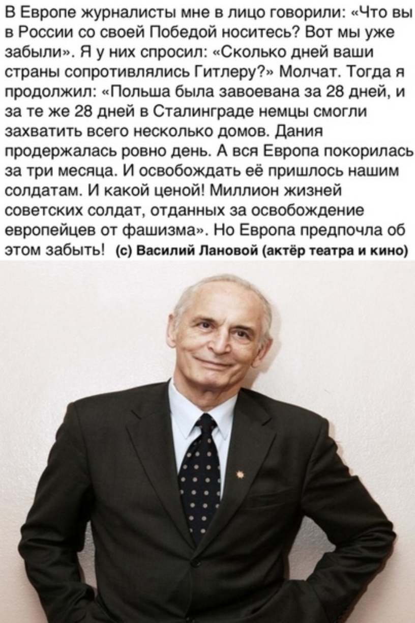 В Европе журналисты мне в лицо говорили Что вы в России со своей Победой носитесь Вот мы уже забыли Я у них спросил Сколько дней ваши страны сопротивлялись Гитлеру Молчат Тогда я продолжил Польша была завоевана за 28 дней и за те же 28 дней в Сталинграде немцы смогли захватить всего несколько домов Дания продержалась ровно день А вся Европа покорилась за три месяца И освобождать её пришлось нашим 