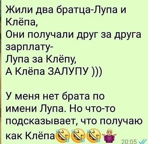 Жили два братца Лупа и Клёпа Они получали друг за друга зарплату Лупа за Клёпу А Клёпа ЗАЛУПУ У меня нет брата по имени Лупа Но что то подсказывает что получаю как КЛёПЭёЁЗЁэі 20 05 М