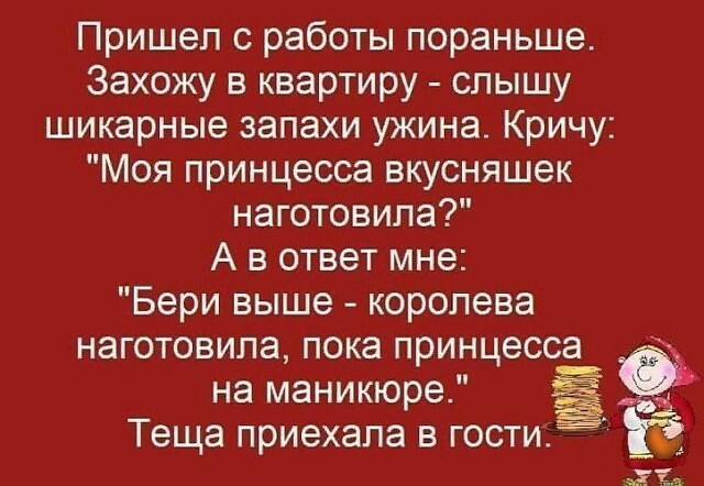 Пришел с работы пораньше Захожу в квартиру слышу шикарные запахи ужина Кричу Моя принцесса вкусняшек наготовипа А в ответ мне Бери выше королева наготовипа пока принцесса на маникюре Ё Теща приехала в гости к в