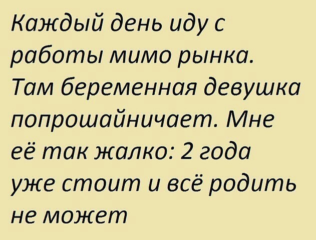 Каждый день иду с работы мимо рынка Там беременная девушка попрошайничает Мне её так жалко 2 года уже стоит и всё родить не может