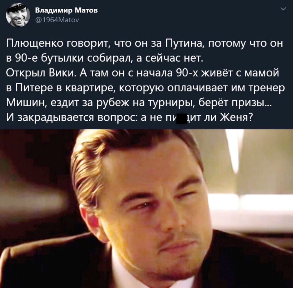 р Владимир Матов 1964Матоу Плющенко говорит что он за Путина потому что он в 90 е бутылки собирал а сейчас нет Открыл Вики А там он с начала 90 х живёт с мамой в Питере в квартире которую оплачивает им тренер Мишин ездит за рубеж на турниры берёт призы И закрадывается вопрос а не пу дит ли Женя