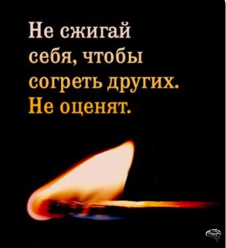 Не сжигай себя чтобы согреть других Не оценят