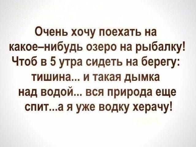 Очень хочу поехать на какое нибудь озеро на рыбалку Чтоб в 5 утра сидеть на берегу тишина и такая дымка над водой вся природа еще спита я уже водку херачу