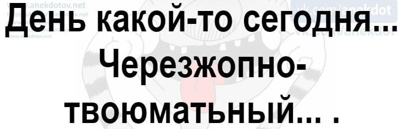 День какой то сегодня Черезжопно твоюматьный