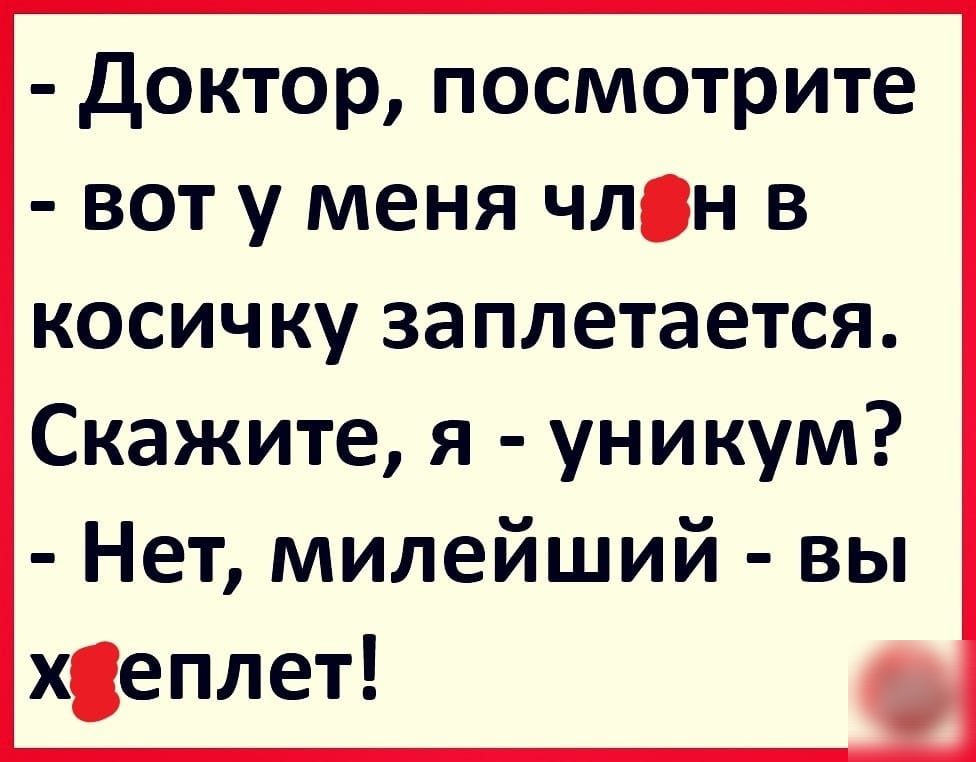 Доктор посмотрите вот у меня члсн в косичку заплетается Скажите я уникум Нет милейший вы хеплет