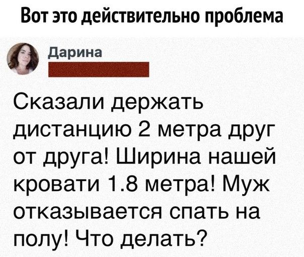 Вот это действительно проблема Дарина _ Сказали держать дистанцию 2 метра друг от друга Ширина нашей кровати 18 метра Муж отказывается спать на полу Что делать