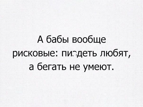 А бабы вообще рисковые пипдеть любят а бегать не умеют
