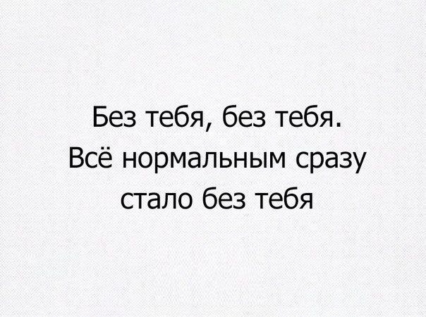 Без тебя без тебя Всё нормальным сразу стало без тебя