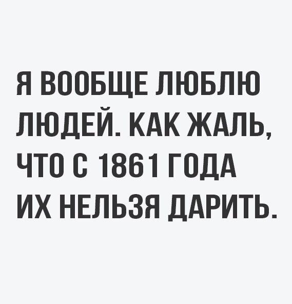 Я ВООБЩЕ ЛЮБЛЮ ЛЮДЕЙ КАК ЖАЛЬ ЧТО О 1861 ГОДА ИХ НЕЛЬЗЯ ДАРИТЬ