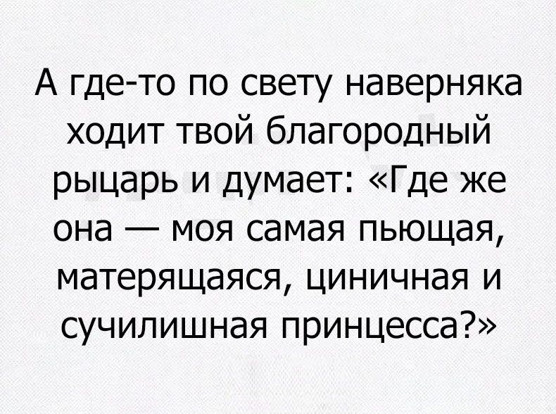 А где то по свету наверняка ходит твой благородный рыцарь и думает Где же она моя самая пьющая матерящаяся циничная и сучилишная принцесса