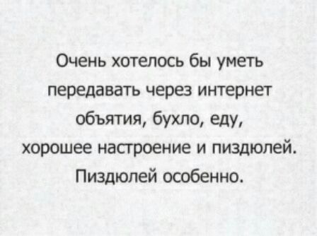 Очень хотелось бы уметь передавать через интернет объятия бухло еду хорошее насгроение и пиздюпей Пиздюлей особенно