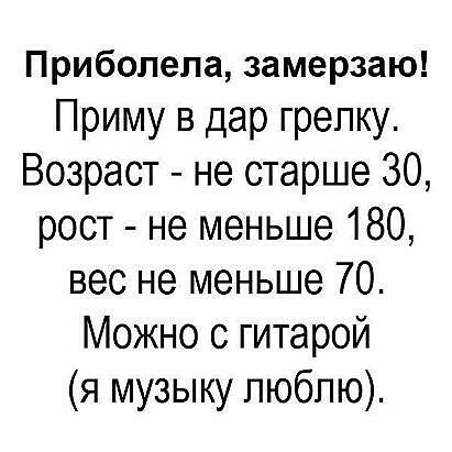 Приболепа замерзаю Приму в дар грелку Возраст не старше 30 рост не меньше 180 вес не меньше 70 Можно с гитарой я музыку люблю
