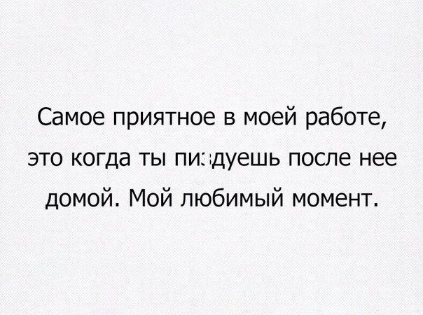 Самое приятное в моей работе это когда ты пи дуешь после нее домой Мой любимый момент
