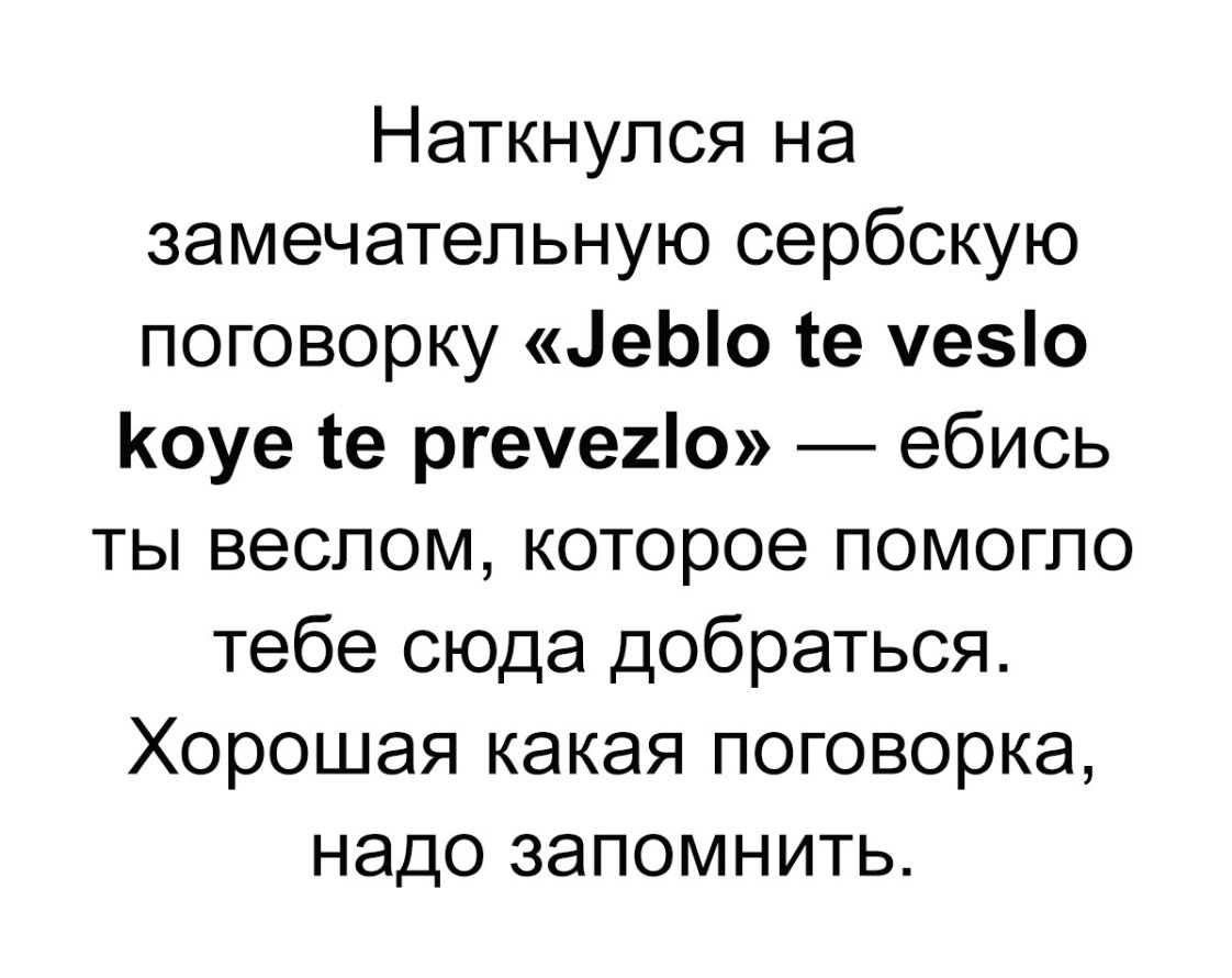 Наткнулся на замечательную сербскую поговорку еЫо те уе5о Коуе те ргеуе2о ебись ты веслом которое помогло тебе сюда добраться Хорошая какая поговорка надо запомнить