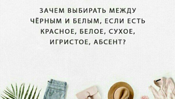 ЗАЧЕМ ВЫБИРАТЬ МЕЖДУ ЧЁРНЫМ И БЕЛЫМ ЕСЛИ ЕСТЬ КРАСНОЕ БЕПОЕ СУХОЕ ИГРИСТОЕ АБСЕНТ