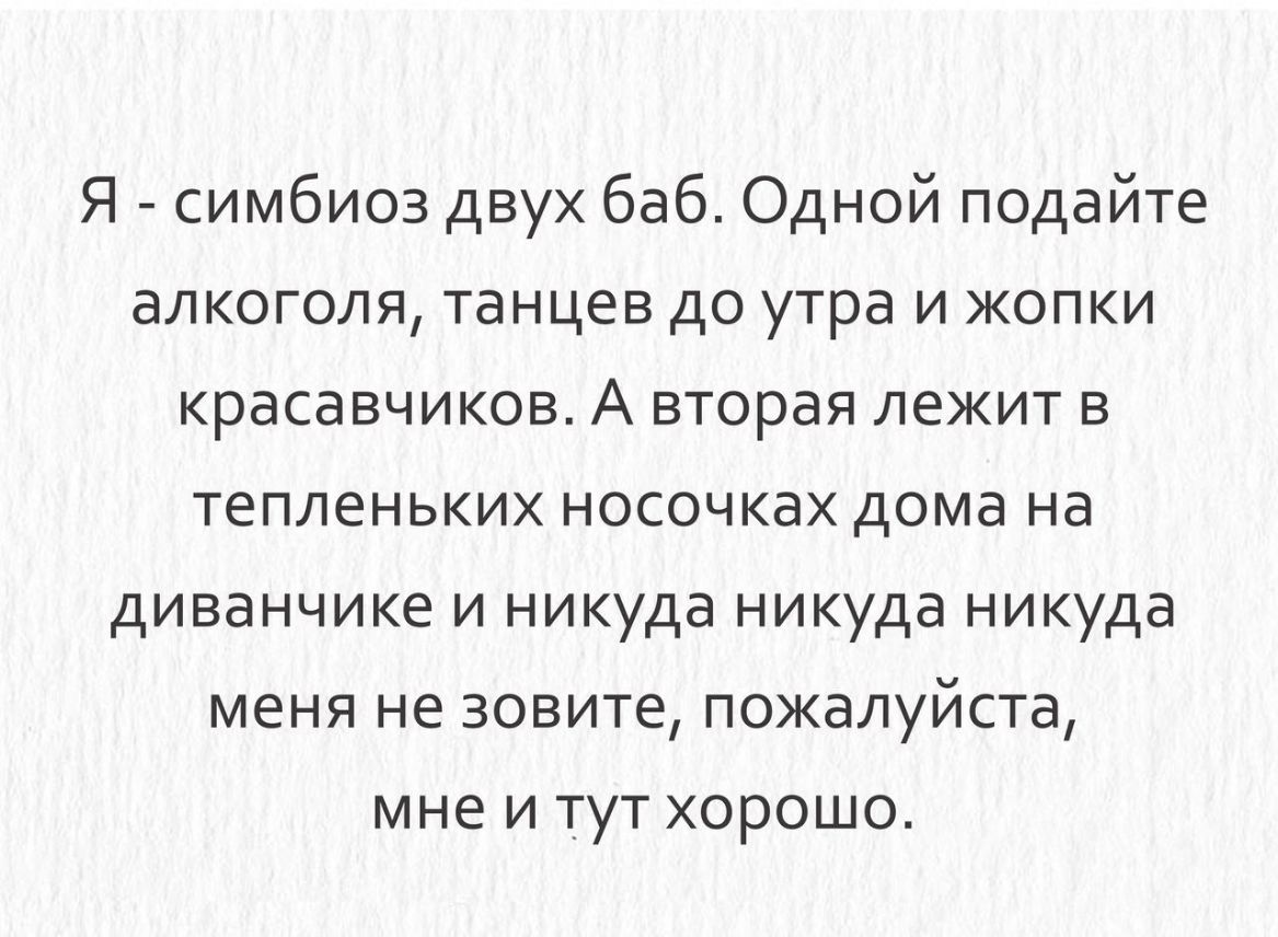 Я симбиоз двух баб Одной подайте алкоголя танцев до утра и жопки красавчиков А вторая лежит в тепленьких носочках дома на диванчике и никуда никуда никуда меня не зовите пожалуйста мне и тут хорошо