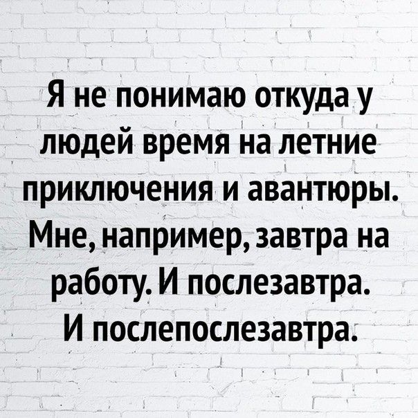 Я не понимаю откуда у людей время на летние приключения и авантюры Мне например завтра на работу И послезавтра И послепослезавтра