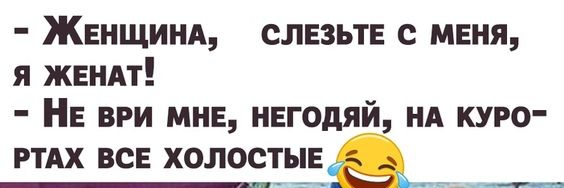 ЖЕНЩИНА СЛЕЗЬТЕ с меня я жвндт НЕ ври мне негодяй НА куро ртлх все холостыеА