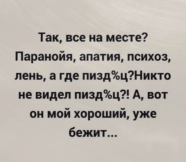 Так все на месте Паранойя апатия психоз лень а где пиздцНикто не видел пиздц А вот он мой хороший уже бежит