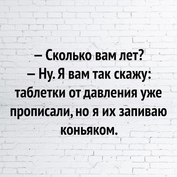 Сколько вам лет Ну Я вам так скажу таблетки от давленИя уже прописали но я их запиваю коньяком