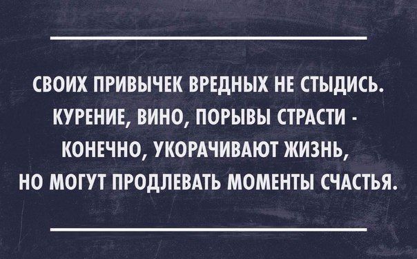 СВОИХ ПРИВЫЧЕК ВРЕДНЫХ НЕ СТЫДИСЬ КУРЕНИЕ ВИНО ПОРЫВЫ СТРАСТИ КОНЕЧНО УКОРАЧИВАЮТ ЖИЗНЬ НО МОГУТ ПРОдЛЕВАТЬ МОМЕНТЫ СЧАСТЬЯ
