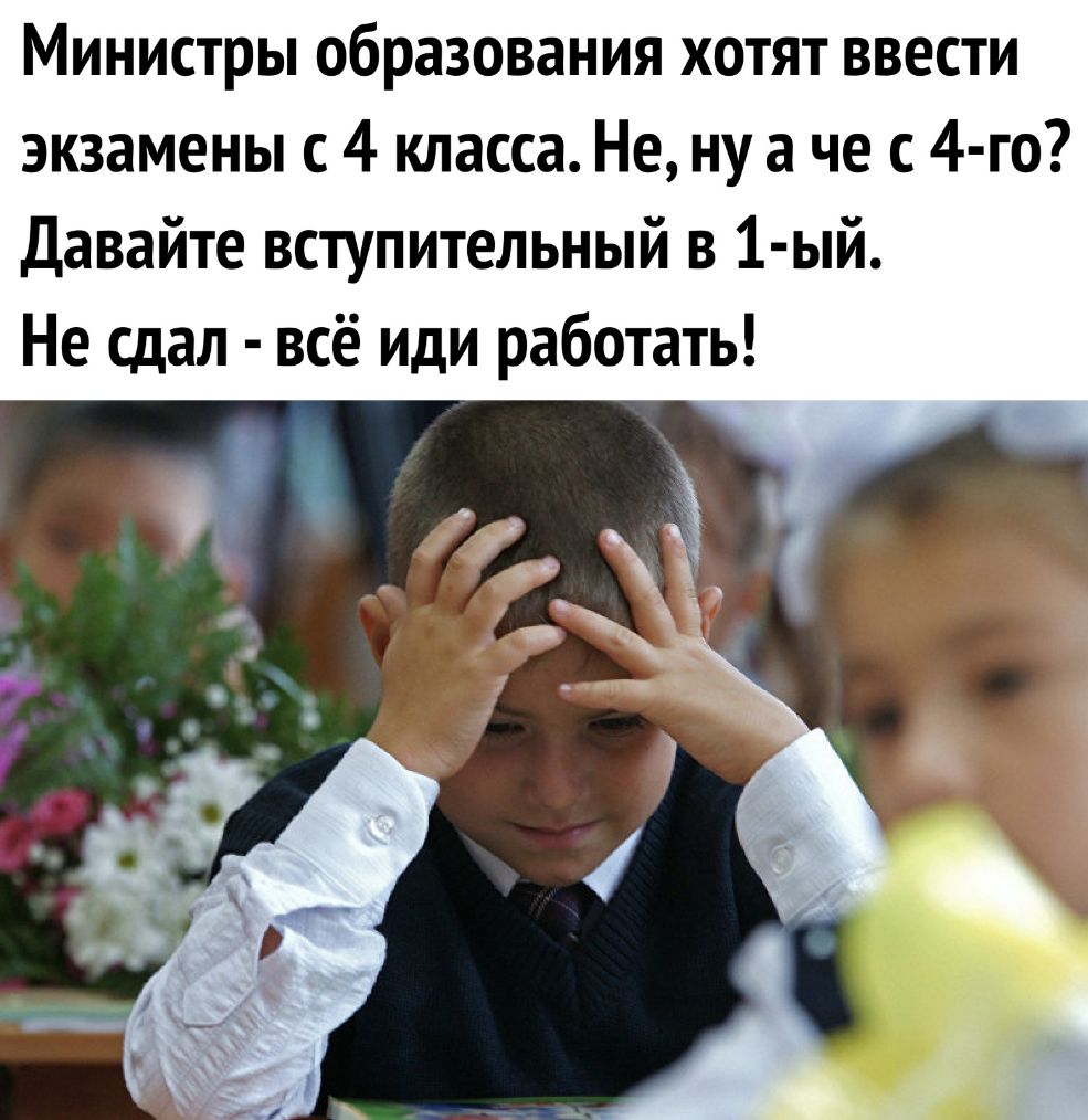 Министры образования хотят ввести экзамены с 4 класса Не ну а че с 4 го Давайте вступительный в 1 ый Не сдал всё иди работать