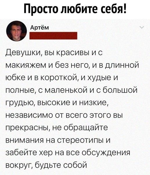 Просто любите себя Артём Девушки вы красивы и с макияжем и без него и в длинной юбке и в короткой и худые и полные с маленькой и с большой грудью высокие и низкие независимо от всего этого вы прекрасны не обращайте внимания на стереотипы и забейте хер на все обсуждения вокруг будьте собой